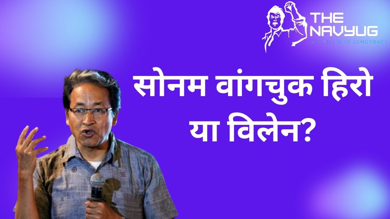 सोनम वांगचुक हिरो या विलेन?